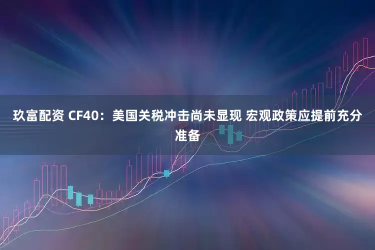 玖富配资 CF40：美国关税冲击尚未显现 宏观政策应提前充分准备