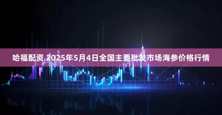 哈福配资 2025年5月4日全国主要批发市场海参价格行情