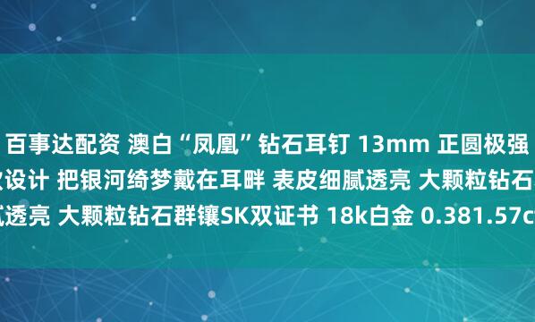 百事达配资 澳白“凤凰”钻石耳钉 13mm 正圆极强冷白光极细微瑕疵 两戴款设计 把银河绮梦戴在耳畔 表皮细腻透亮 大颗粒钻石群镶SK双证书 18k白金 0.381.57ct_皮层