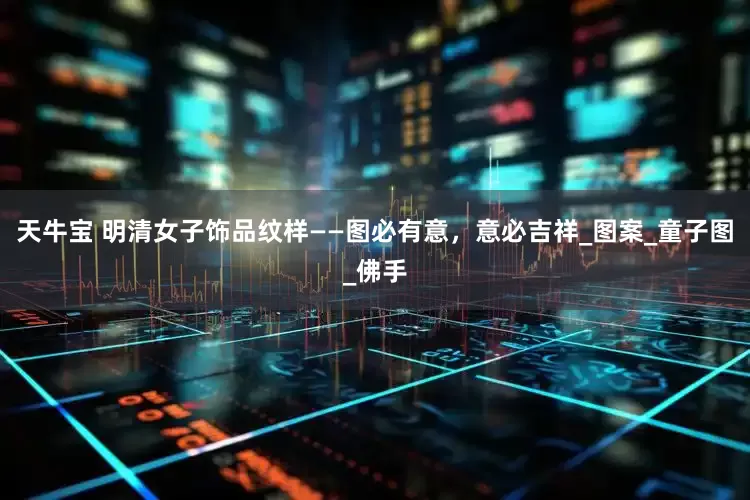 天牛宝 明清女子饰品纹样——图必有意，意必吉祥_图案_童子图_佛手