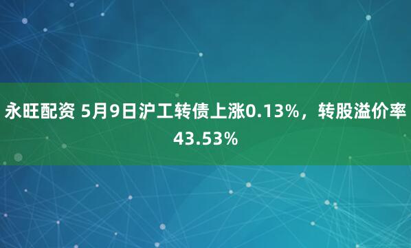 永旺配资 5月9日沪工转债上涨0.13%，转股溢价率43.53%