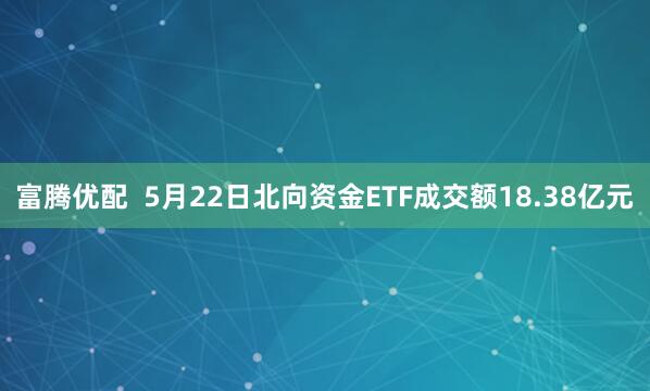 富腾优配  5月22日北向资金ETF成交额18.38亿元