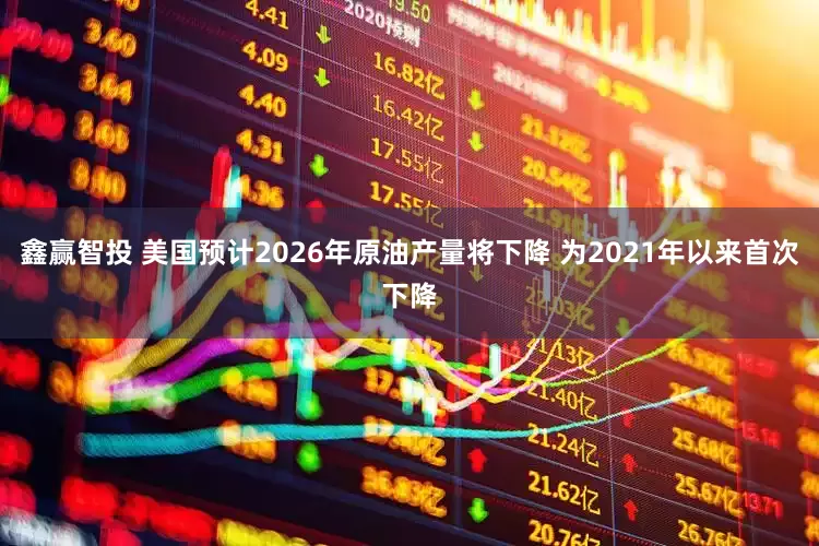 鑫赢智投 美国预计2026年原油产量将下降 为2021年以来首次下降
