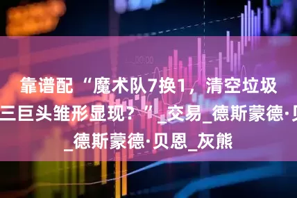 靠谱配 “魔术队7换1，清空垃圾合同，伪三巨头雏形显现？”_交易_德斯蒙德·贝恩_灰熊
