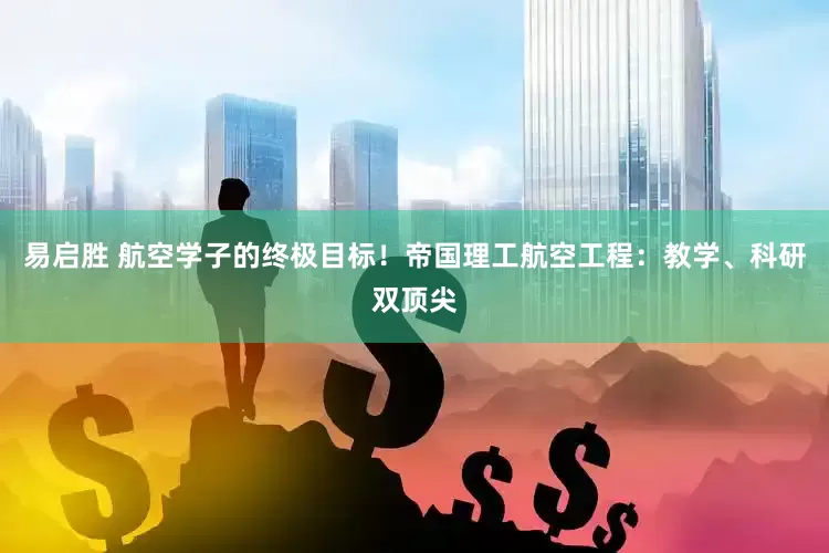 易启胜 航空学子的终极目标！帝国理工航空工程：教学、科研双顶尖