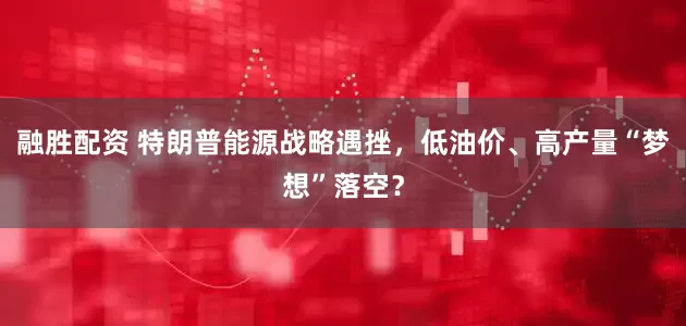 融胜配资 特朗普能源战略遇挫，低油价、高产量“梦想”落空？