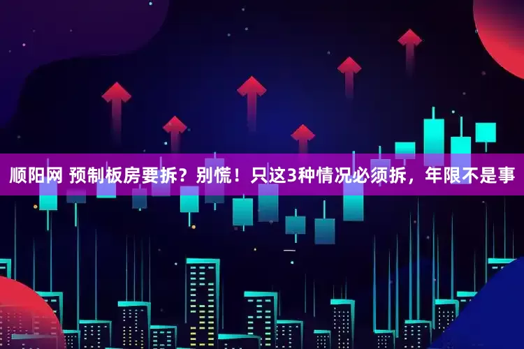 顺阳网 预制板房要拆？别慌！只这3种情况必须拆，年限不是事