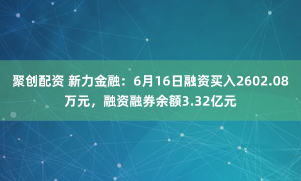聚创配资 新力金融：6月16日融资买入2602.08万元，融资融券余额3.32亿元