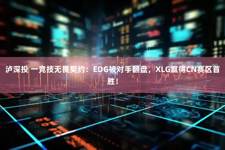 泸深投 一竞技无畏契约：EDG被对手翻盘，XLG赢得CN赛区首胜！